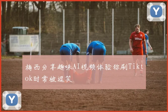 梅西分享趣味AI视频体验称刷Tiktok时常被逗笑