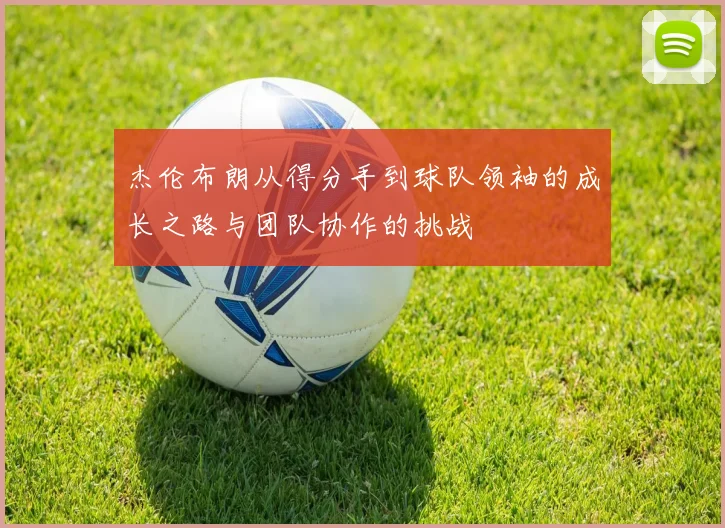 杰伦布朗从得分手到球队领袖的成长之路与团队协作的挑战