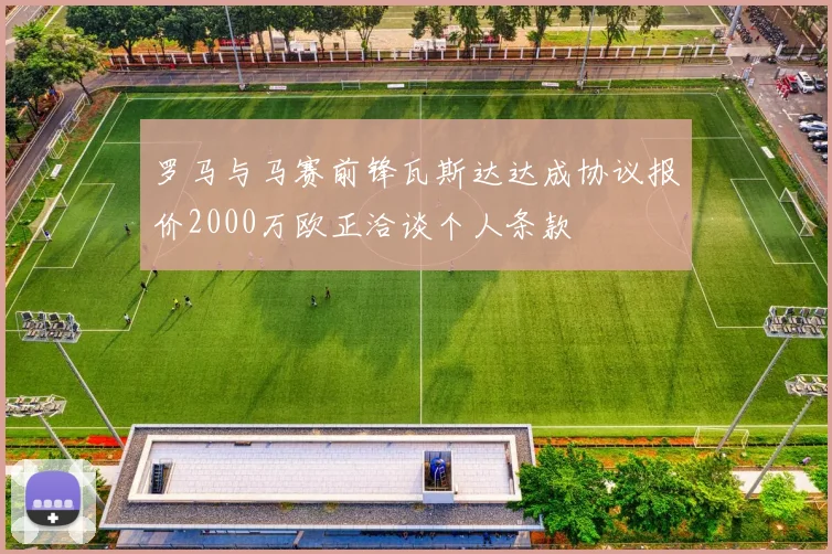 罗马与马赛前锋瓦斯达达成协议报价2000万欧正洽谈个人条款