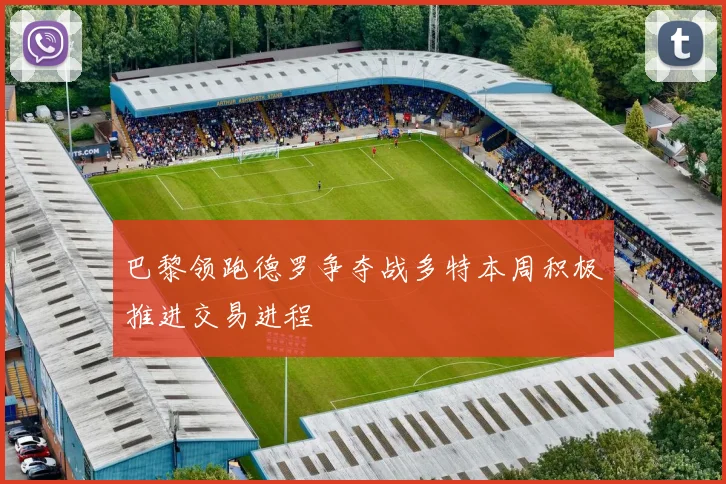 巴黎领跑德罗争夺战多特本周积极推进交易进程