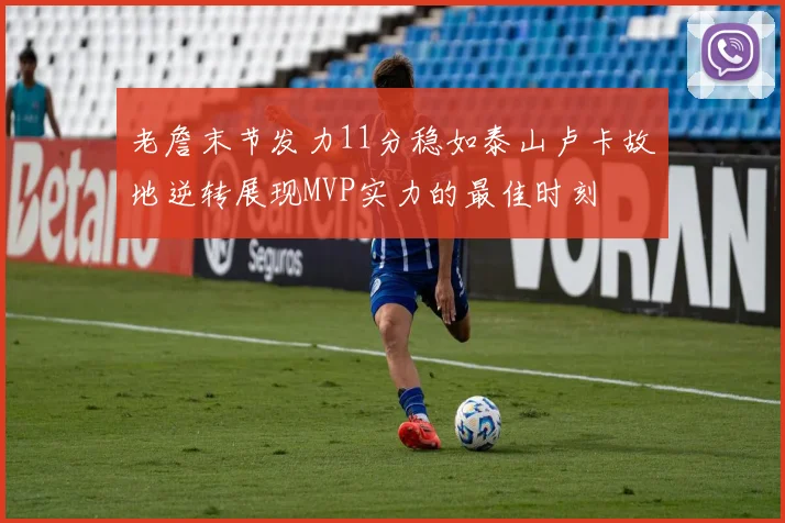 老詹末节发力11分稳如泰山卢卡故地逆转展现MVP实力的最佳时刻