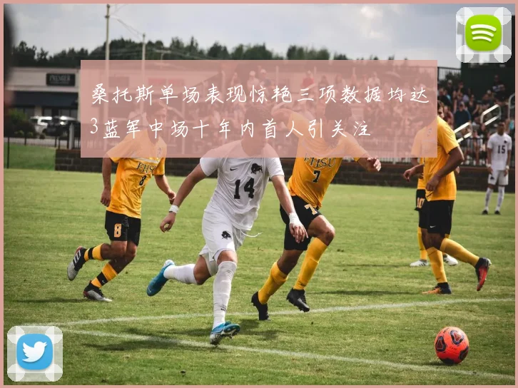 桑托斯单场表现惊艳三项数据均达3蓝军中场十年内首人引关注