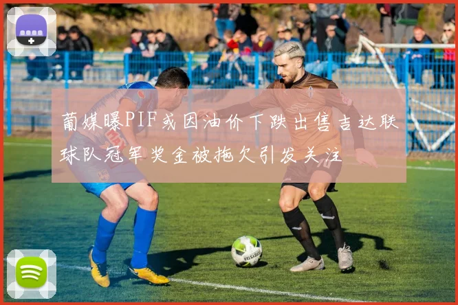 葡媒曝PIF或因油价下跌出售吉达联球队冠军奖金被拖欠引发关注
