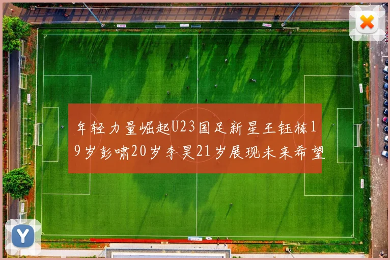 年轻力量崛起U23国足新星王钰栋19岁彭啸20岁李昊21岁展现未来希望