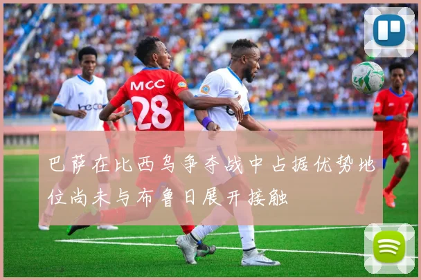 巴萨在比西乌争夺战中占据优势地位尚未与布鲁日展开接触