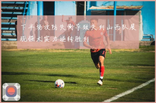 下半场攻防失衡导致失利山西队展现强大实力逆转胜利